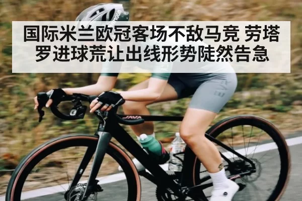 国际米兰欧冠客场不敌马竞 劳塔罗进球荒让出线形势陡然告急(ro)